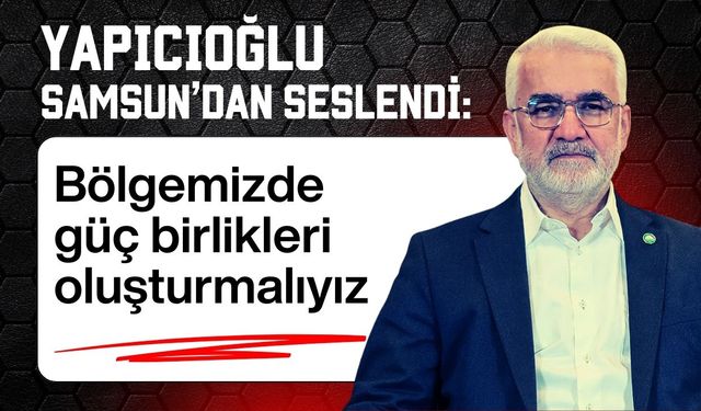 Yapıcıoğlu Samsun'dan seslendi: Bölgesel güç birliği şart!