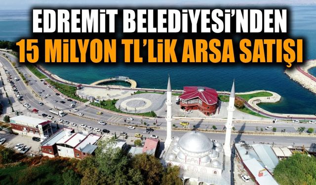 Edremit Belediyesi’nden 15 milyon TL’lik arsa satışı