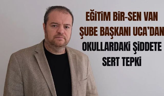 Eğitim Bir-Sen Van Şube Başkanı Uca’dan okullardaki şiddete sert tepki