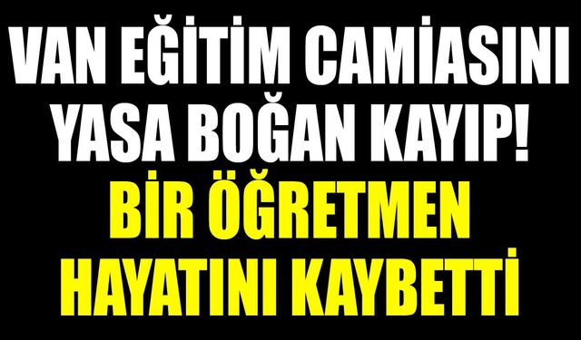 Van eğitim camiasını yasa boğan kayıp! Bir öğretmen hayatını kaybetti