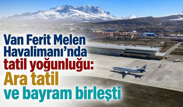 Van Ferit Melen Havalimanı’nda tatil yoğunluğu: Ara tatil ve bayram birleşti
