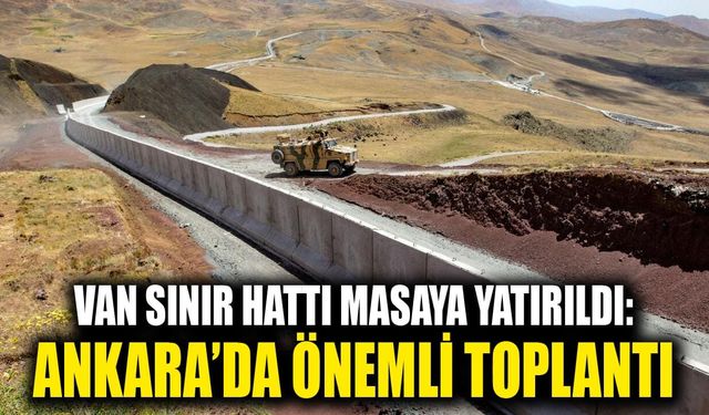 Van sınır hattı masaya yatırıldı: Ankara’da önemli toplantı