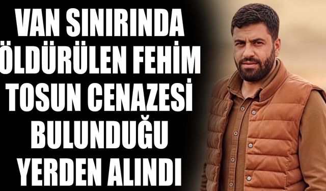 Van sınırında öldürülen Fehim Tosun cenazesi bulunduğu yerden alındı