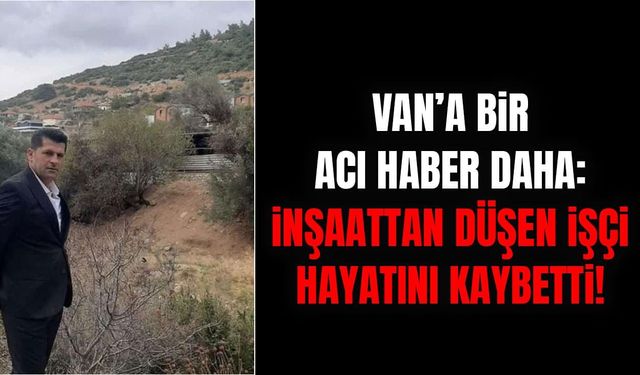Van’a bir acı haber daha: İnşaattan düşen işçi hayatını kaybetti!