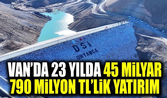 Van’da 23 yılda 45 Milyar 790 Milyon TL’lik yatırım