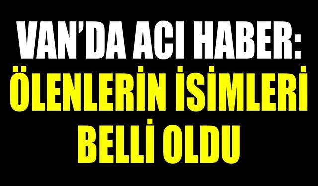 Van’da acı haber: Hayatını kaybedenlerin isimleri açıklandı