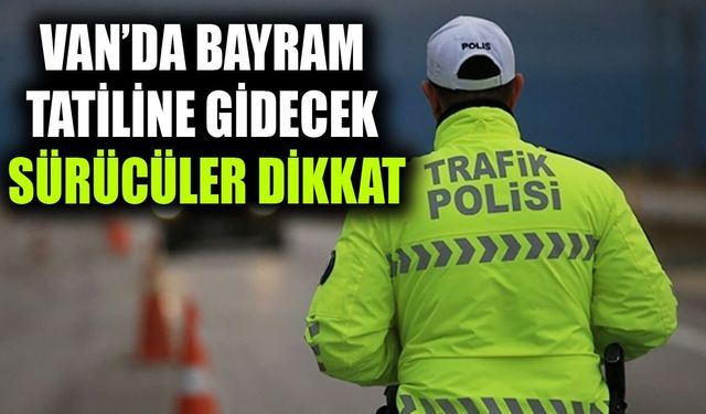 Van’da Bayram tatiline gidecek sürücüler dikkat