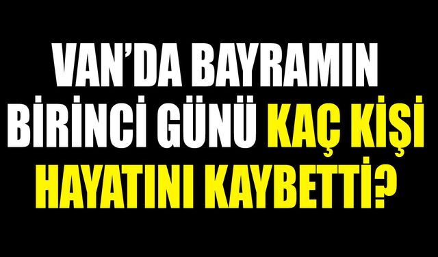 Van’da Bayramın birinci günü kaç kişi hayatını kaybetti?
