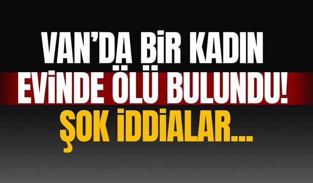 Van’da bir kadın evinde ölü bulundu!