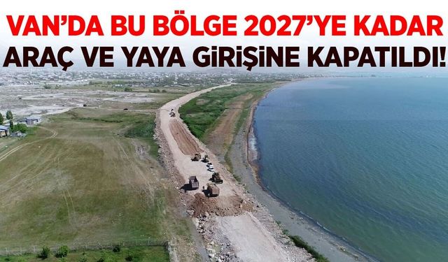 Van’da bu bölge 2027’ye kadar araç ve yaya girişine kapatıldı!