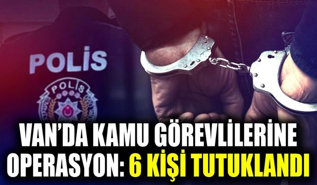 Van’da kamu görevlilerine operasyon: 6 kişi tutuklandı