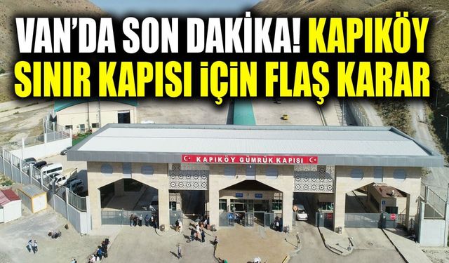 Van’da son dakika! Kapıköy Sınır Kapısı için flaş karar