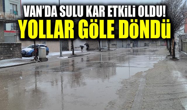 Van’da sulu kar etkili oldu! Yollar göle döndü