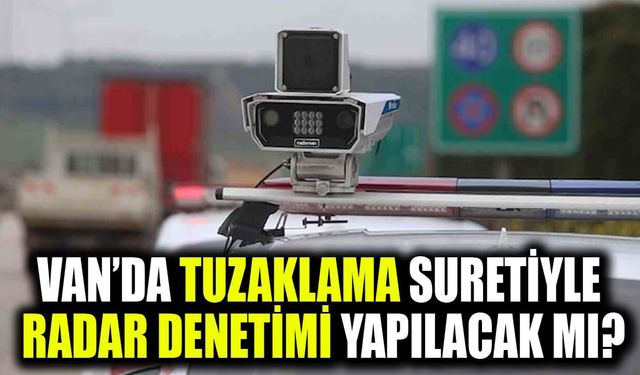 Van’da tuzaklama suretiyle radar denetimi yapılacak mı?