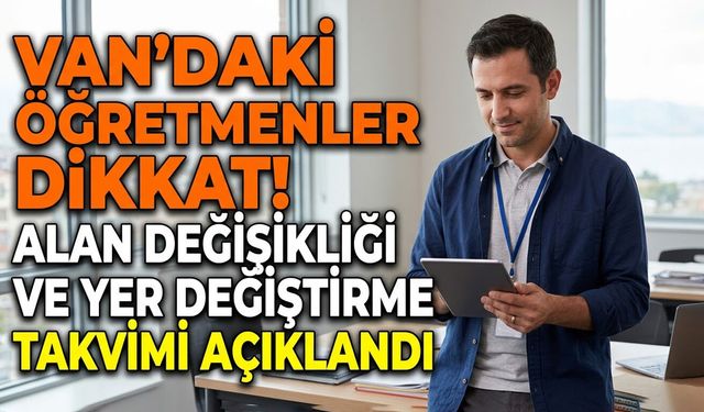 Van’daki öğretmenler dikkat! Alan değişikliği ve yer değiştirme takvimi açıklandı