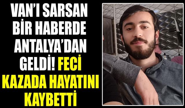 Van’ı sarsan bir haberde Antalya’dan geldi! Feci kazada hayatını kaybetti