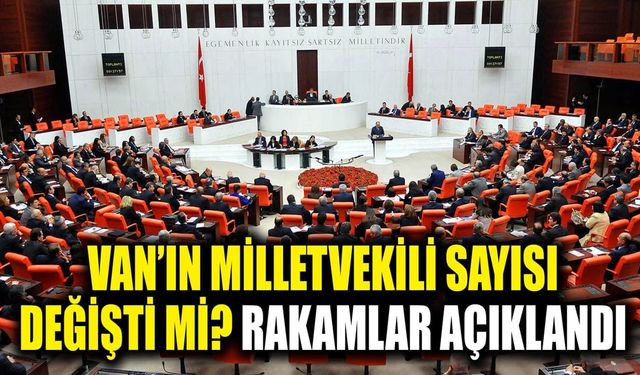 Van’ın milletvekili sayısı değişti mi? Rakamlar açıklandı