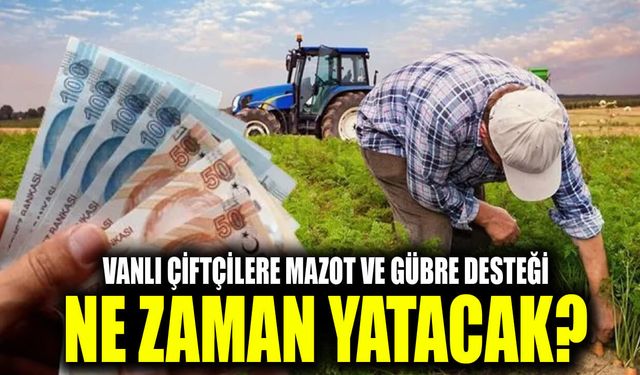 Vanlı çiftçilere mazot ve gübre desteği ne zaman yatacak?