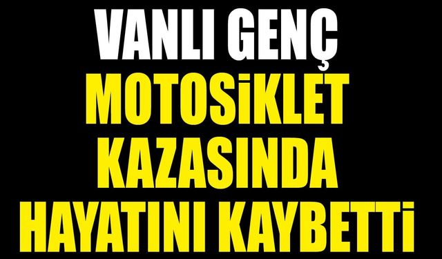Vanlı genç motosiklet kazasında hayatını kaybetti