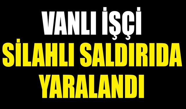 Vanlı işçi silahlı saldırıda yaralandı