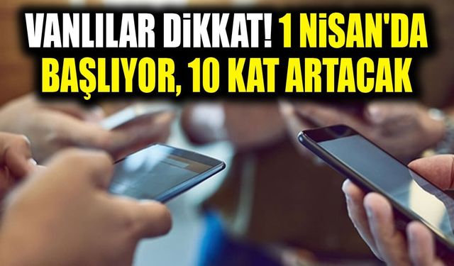 Vanlılar dikkat! 1 Nisan'da başlıyor, 10 kat artacak
