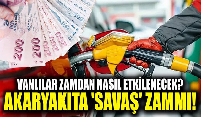 Vanlılar zamdan nasıl etkilenecek? Akaryakıta 'savaş' zammı!