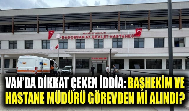 Van’da dikkat çeken iddia: Başhekim ve hastane müdürü görevden mi alındı?