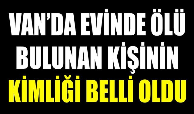 Van’da evinde ölü bulunan kişinin kimliği belli oldu