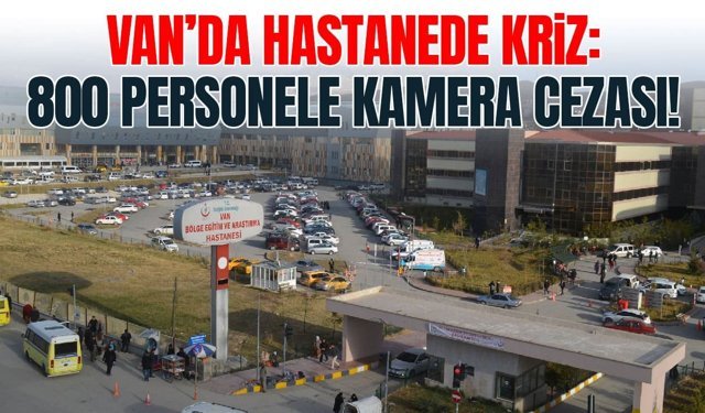 Van’da hastanede kriz: 800 personele kamera cezası!