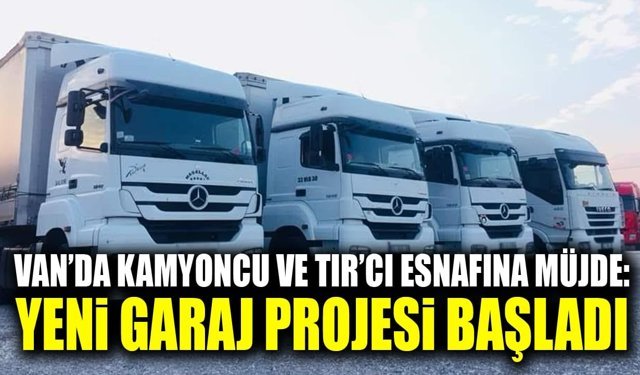 Van’da kamyoncu ve TIR’cı esnafına müjde: Yeni garaj projesi başladı