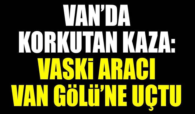 Van’da korkutan kaza: VASKİ aracı Van Gölü’ne uçtu