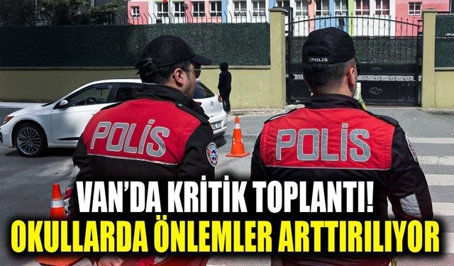 Van’da kritik toplantı! Okullarda önlemler arttırılıyor