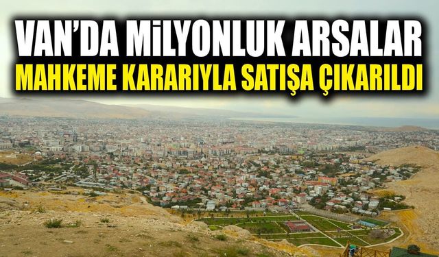 Van’da milyonluk arsalar mahkeme kararıyla satışa çıkarıldı