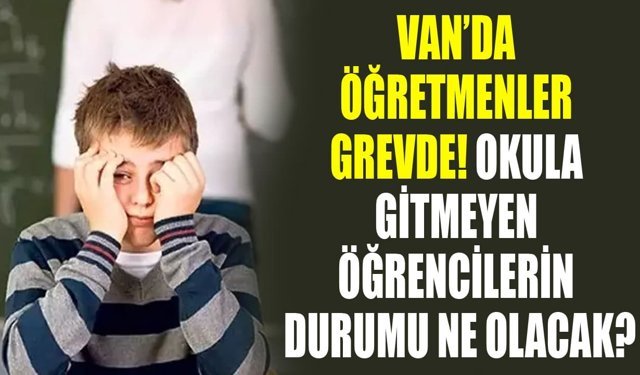 Van’da öğretmenler grevde! Okula gitmeyen öğrencilerin durumu ne olacak?
