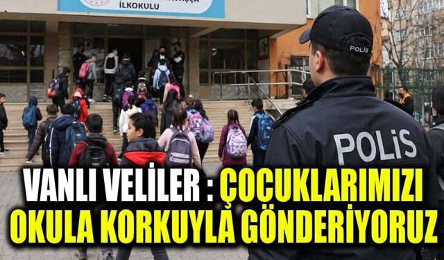 Vanlı veliler tedirgin: Çocuklarımızı okula korkuyla gönderiyoruz
