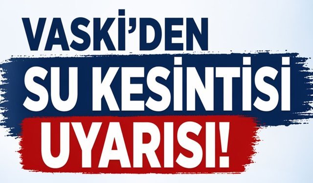 VASKİ’den su kesintisi uyarısı! Yarına kadar sürecek