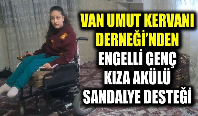 Van Umut Kervanı Derneği’nden engelli genç kıza akülü sandalye desteği