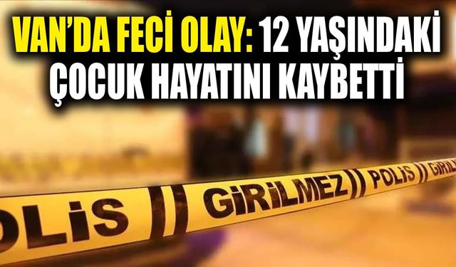 Van’da feci olay: 12 yaşındaki çocuk hayatını kaybetti