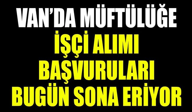 Van’da müftülüğe işçi alımı başvuruları bugün sona eriyor