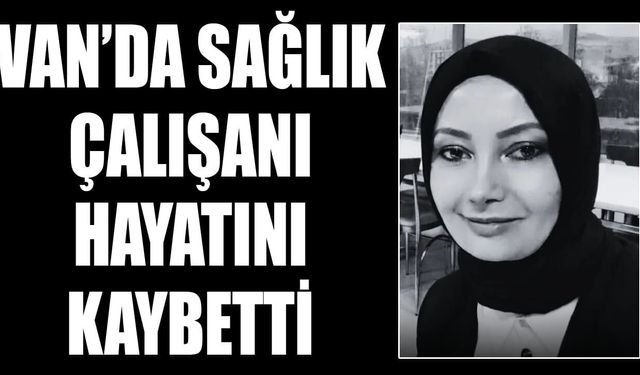 Van’da sağlık çalışanı hayatını kaybetti
