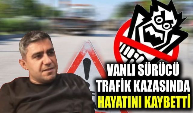 Vanlı sürücü trafik kazasında hayatını kaybetti