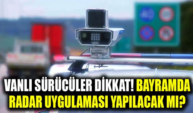 Vanlı sürücüler dikkat! Bayramda radar uygulaması yapılacak mı?