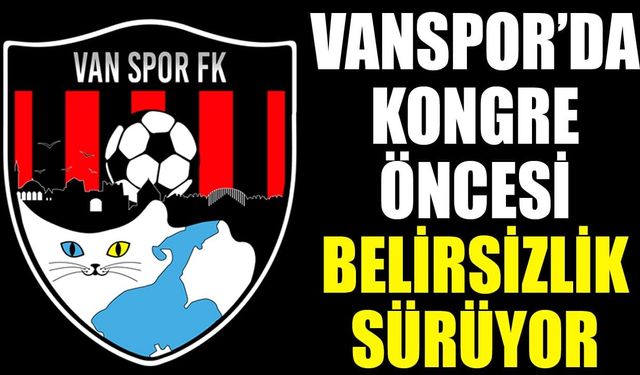 Vanspor’da kongre öncesi belirsizlik sürüyor