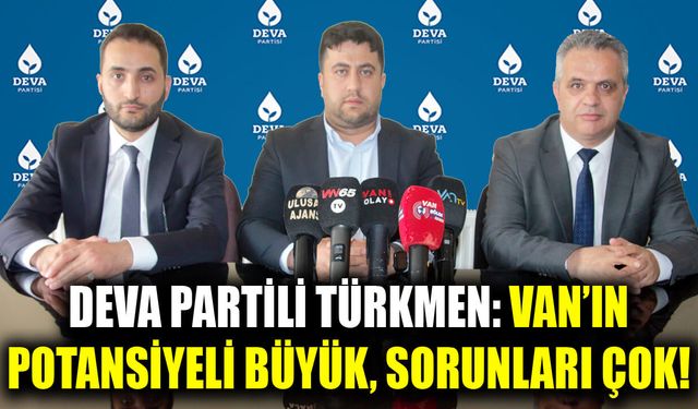 DEVA Partili Türkmen: Van’ın potansiyeli büyük, sorunları çok!