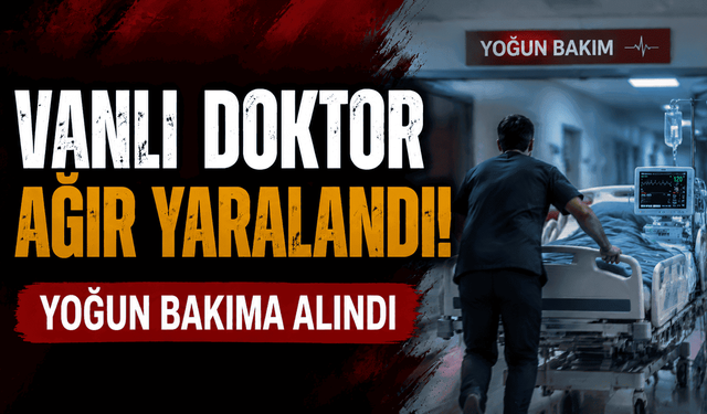 Vanlı doktor ağır yaralandı: Yoğun bakıma alındı