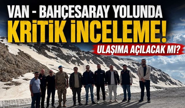 Van - Bahçesaray yolunda kritik inceleme! Ulaşıma açılacak mı?