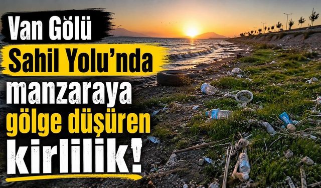 Van Sahil Yolu’nda manzaraya gölge düşüren kirlilik!