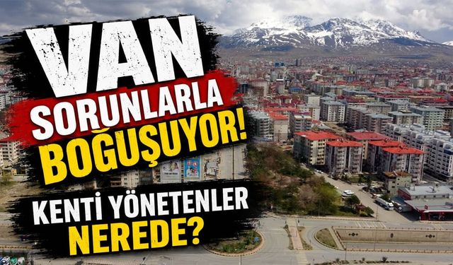 Van sorunlarla boğuşuyor! Kenti yönetenler nerede?