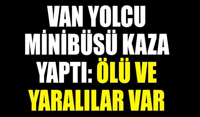 Van yolcu minibüsü kaza yaptı: Ölü ve yaralılar var