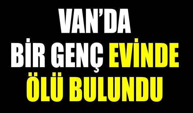 Van’da bir genç evinde ölü bulundu